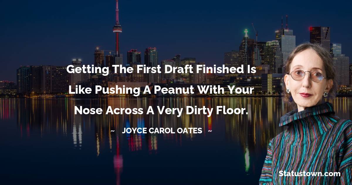 Joyce Carol Oates Quotes - Getting the first draft finished is like pushing a peanut with your nose across a very dirty floor.